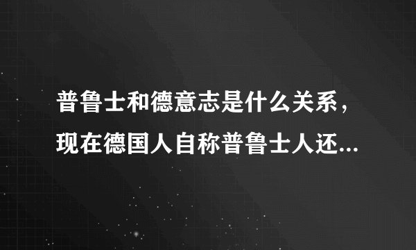 普鲁士和德意志是什么关系，现在德国人自称普鲁士人还是德意志人？