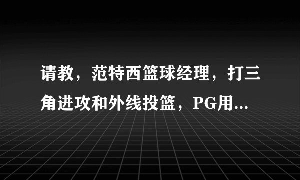 请教，范特西篮球经理，打三角进攻和外线投篮，PG用霍乐迪好还是哈里斯好，这2个人哪个助攻和命中率好？