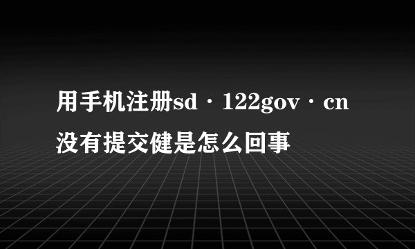 用手机注册sd·122gov·cn没有提交健是怎么回事