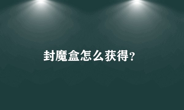 封魔盒怎么获得？