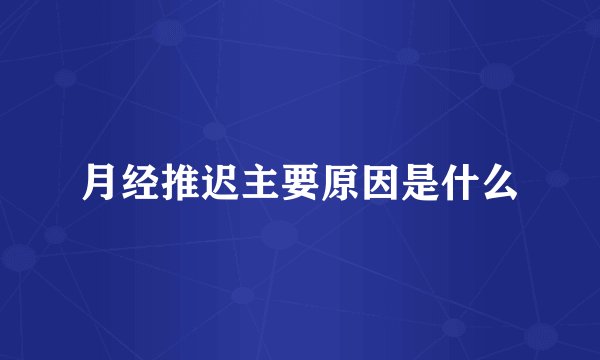 月经推迟主要原因是什么