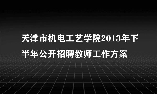 天津市机电工艺学院2013年下半年公开招聘教师工作方案