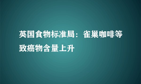 英国食物标准局：雀巢咖啡等致癌物含量上升
