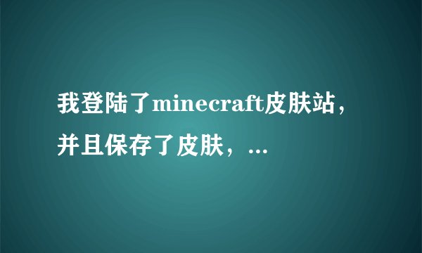 我登陆了minecraft皮肤站，并且保存了皮肤，怎么样才能让皮肤在游戏中出现，求教。