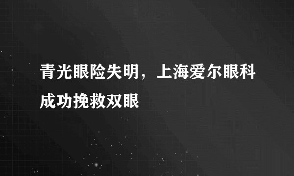 青光眼险失明，上海爱尔眼科成功挽救双眼