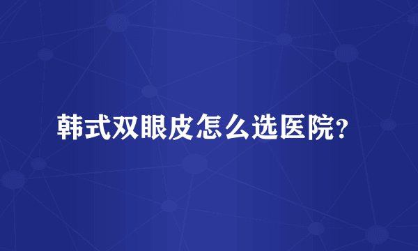 韩式双眼皮怎么选医院？
