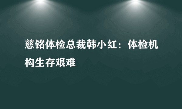 慈铭体检总裁韩小红：体检机构生存艰难