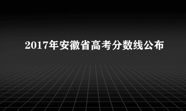 2017年安徽省高考分数线公布