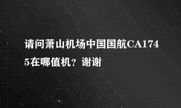 请问萧山机场中国国航CA1745在哪值机？谢谢