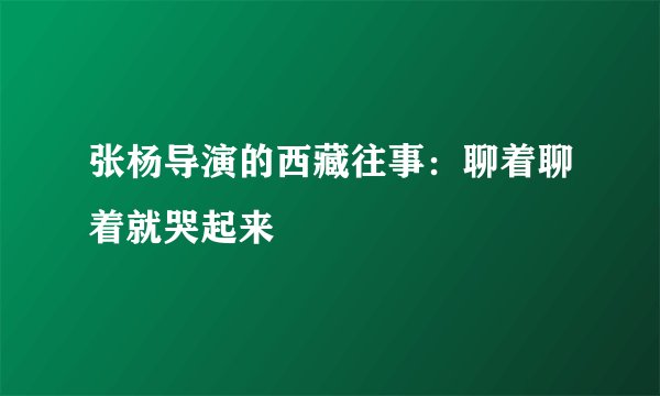 张杨导演的西藏往事：聊着聊着就哭起来