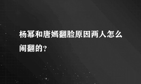 杨幂和唐嫣翻脸原因两人怎么闹翻的？