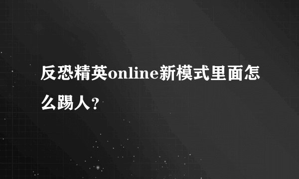 反恐精英online新模式里面怎么踢人？