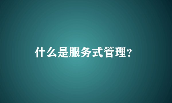 什么是服务式管理？