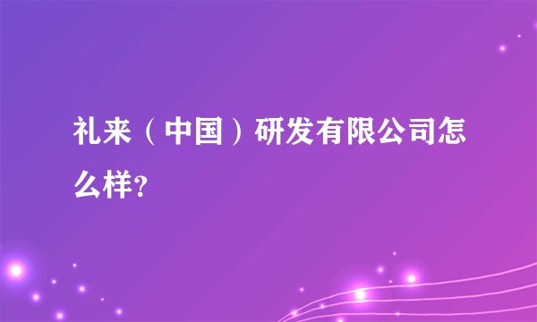 礼来（中国）研发有限公司怎么样？