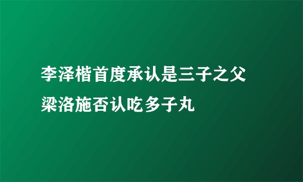 李泽楷首度承认是三子之父 梁洛施否认吃多子丸