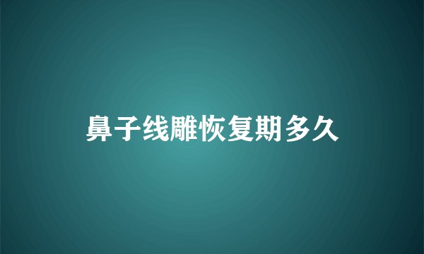 鼻子线雕恢复期多久