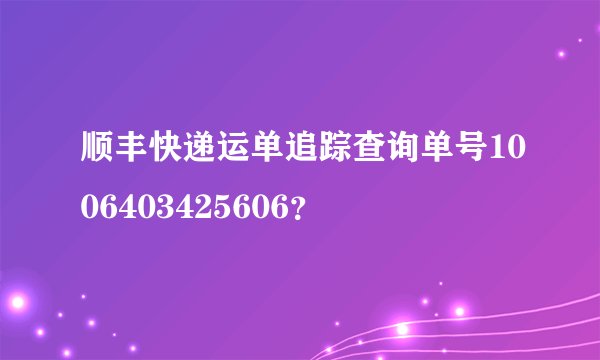 顺丰快递运单追踪查询单号1006403425606？