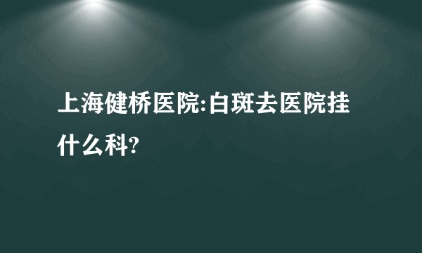上海健桥医院:白斑去医院挂什么科?