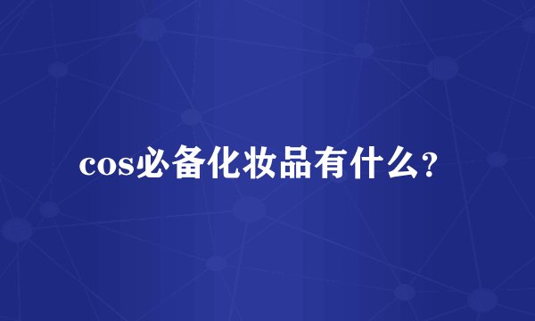 cos必备化妆品有什么？