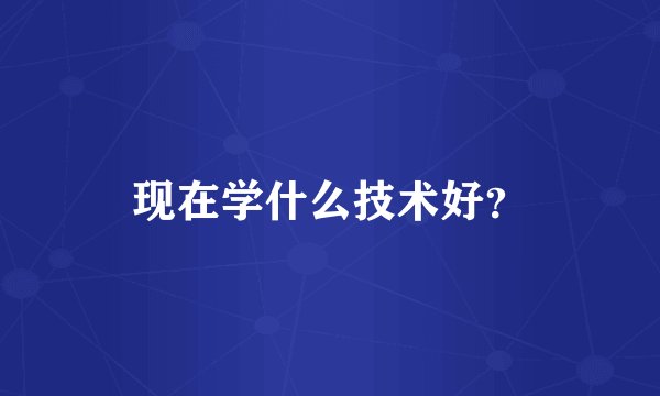 现在学什么技术好？