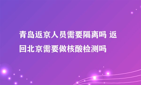 青岛返京人员需要隔离吗 返回北京需要做核酸检测吗