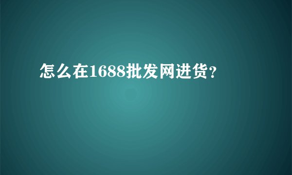 怎么在1688批发网进货？