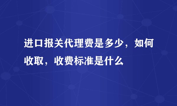 进口报关代理费是多少，如何收取，收费标准是什么