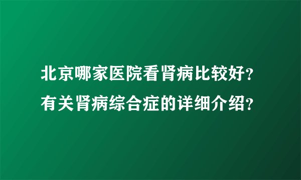 北京哪家医院看肾病比较好？有关肾病综合症的详细介绍？