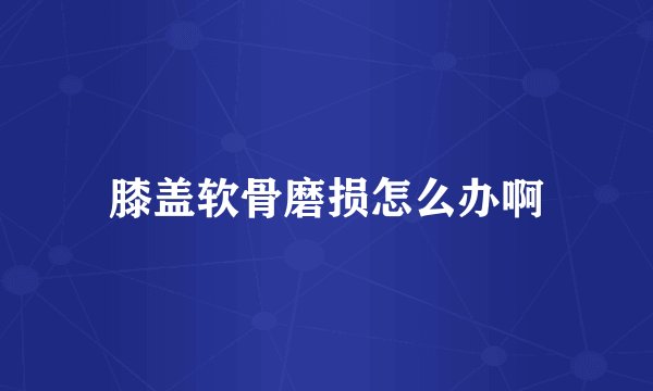 膝盖软骨磨损怎么办啊