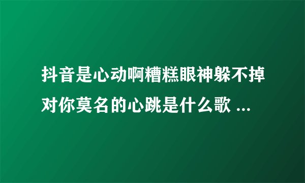 抖音是心动啊糟糕眼神躲不掉对你莫名的心跳是什么歌 歌词完整版介绍