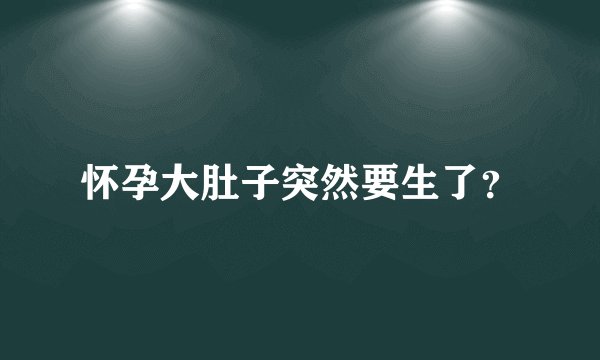 怀孕大肚子突然要生了？