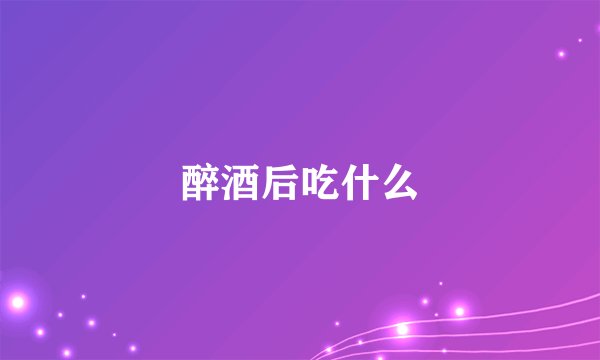 醉酒后吃什么