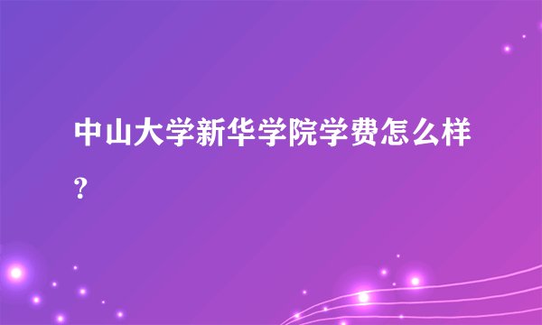 中山大学新华学院学费怎么样？