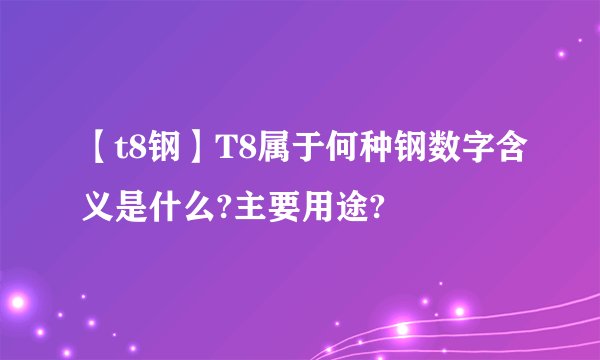 【t8钢】T8属于何种钢数字含义是什么?主要用途?