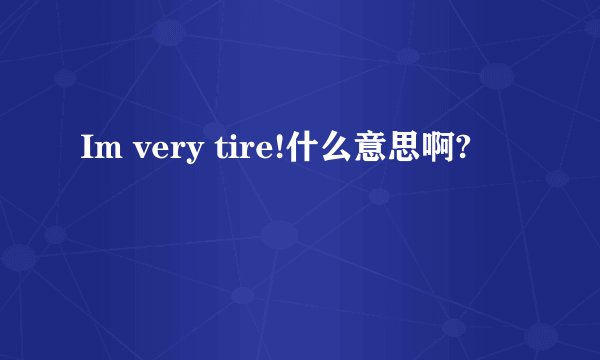 Im very tire!什么意思啊?