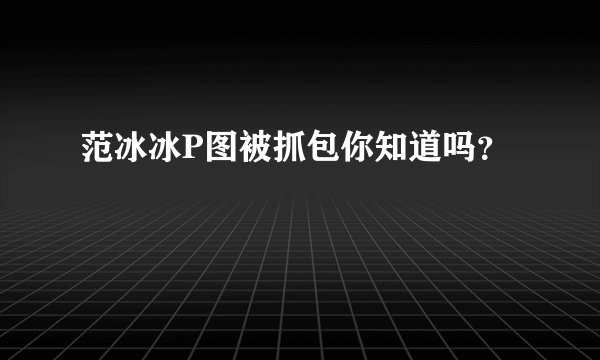 范冰冰P图被抓包你知道吗？