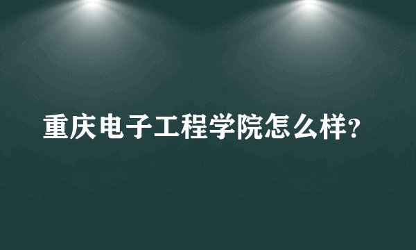 重庆电子工程学院怎么样？