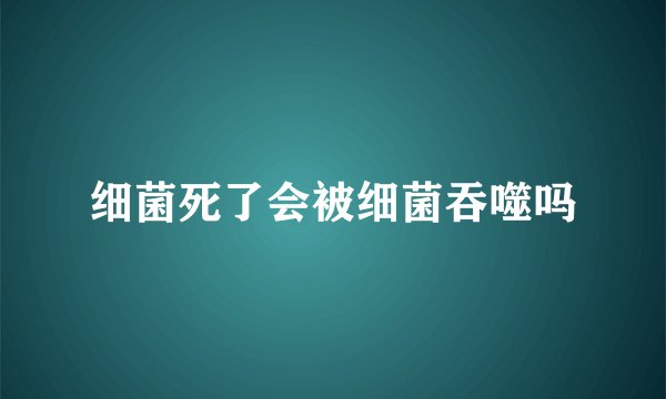 细菌死了会被细菌吞噬吗