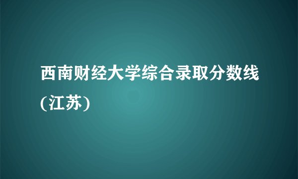 西南财经大学综合录取分数线(江苏)