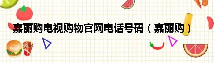 嘉丽购电视购物官网电话号码（嘉丽购）
