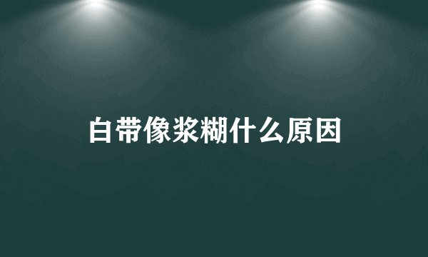 白带像浆糊什么原因