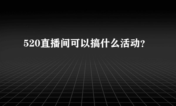 520直播间可以搞什么活动？