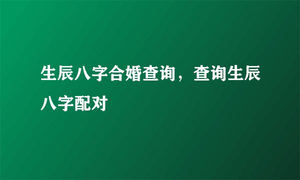 生辰八字合婚查询，查询生辰八字配对