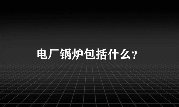 电厂锅炉包括什么？