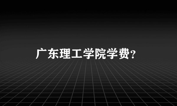 广东理工学院学费？