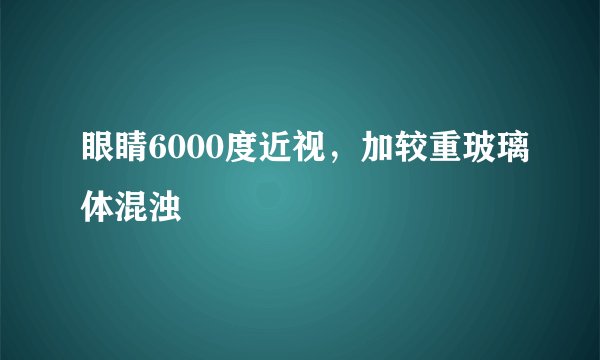 眼睛6000度近视，加较重玻璃体混浊