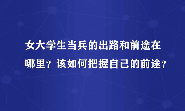 女大学生当兵的出路和前途在哪里？该如何把握自己的前途？