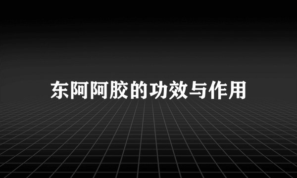 东阿阿胶的功效与作用