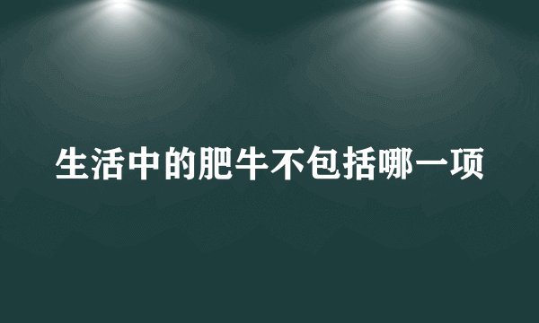 生活中的肥牛不包括哪一项