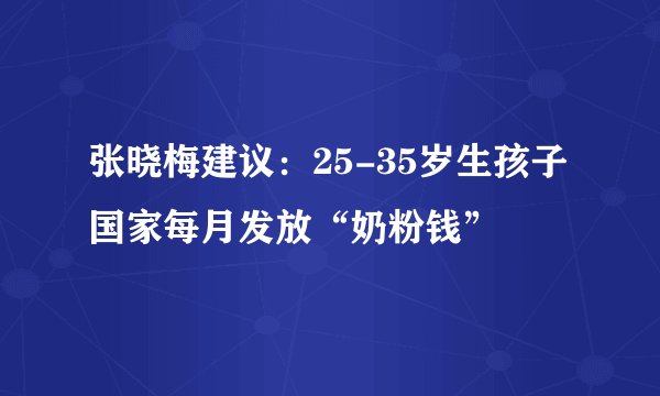 张晓梅建议：25-35岁生孩子国家每月发放“奶粉钱”